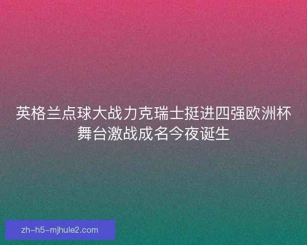 英格兰点球大战力克瑞士挺进四强欧洲杯舞台激战成名今夜诞生