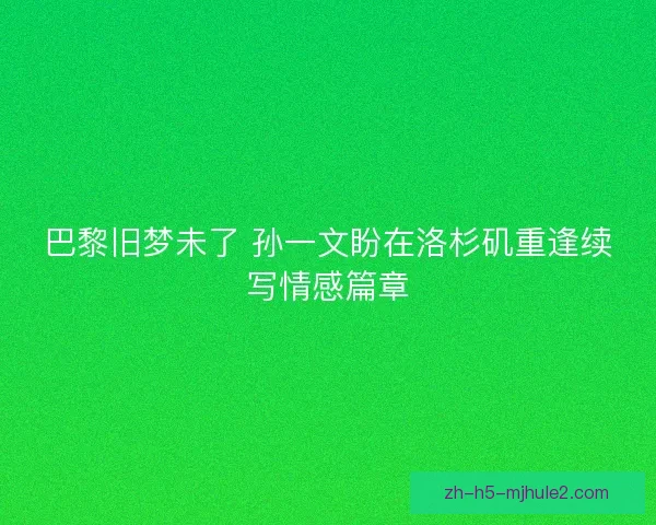 巴黎旧梦未了 孙一文盼在洛杉矶重逢续写情感篇章