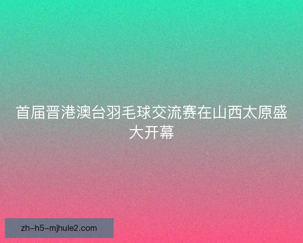 首届晋港澳台羽毛球交流赛在山西太原盛大开幕