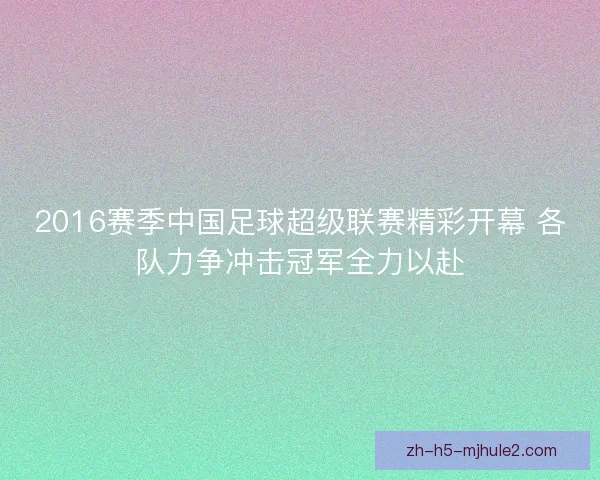 2016赛季中国足球超级联赛精彩开幕 各队力争冲击冠军全力以赴