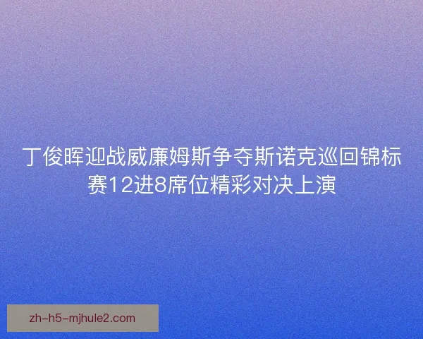 丁俊晖迎战威廉姆斯争夺斯诺克巡回锦标赛12进8席位精彩对决上演