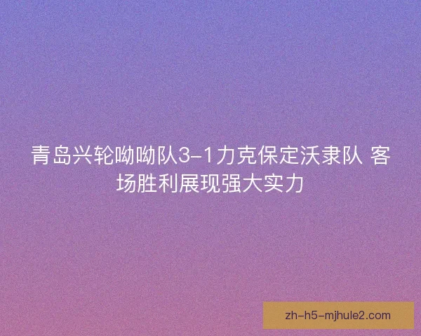 青岛兴轮呦呦队3-1力克保定沃隶队 客场胜利展现强大实力