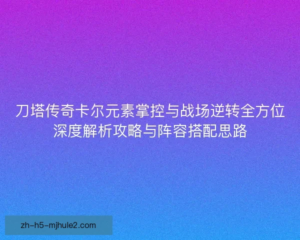 刀塔传奇卡尔元素掌控与战场逆转全方位深度解析攻略与阵容搭配思路