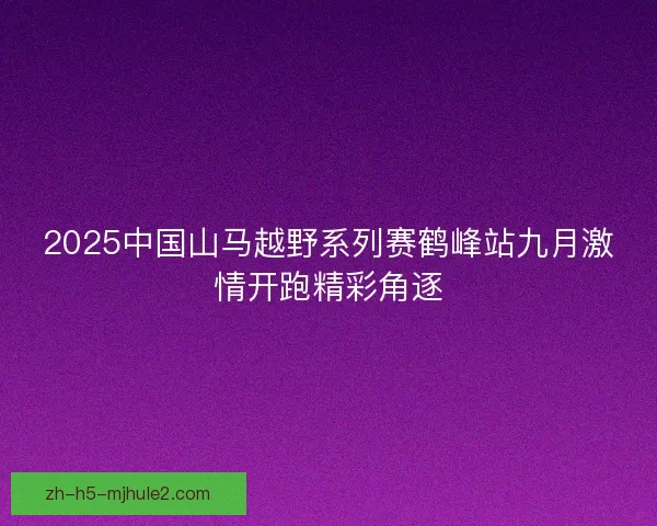 2025中国山马越野系列赛鹤峰站九月激情开跑精彩角逐