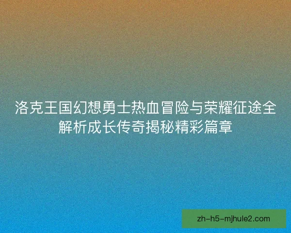洛克王国幻想勇士热血冒险与荣耀征途全解析成长传奇揭秘精彩篇章